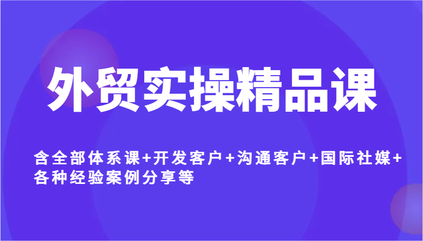 外贸实操精品课，含全部体系课+开发客户+沟通客户+国际社媒+各种经验案例分享等插图