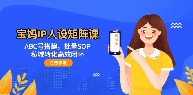 宝妈IP人设矩阵课：ABC号搭建，批量SOP，私域转化高效闭环插图