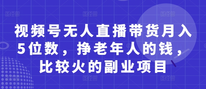 视频号无人直播带货月入5位数，挣老年人的钱，比较火的副业项目插图