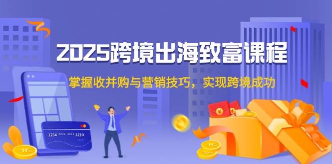 2025跨境出海致富课程，掌握收并购与营销技巧，实现跨境成功插图