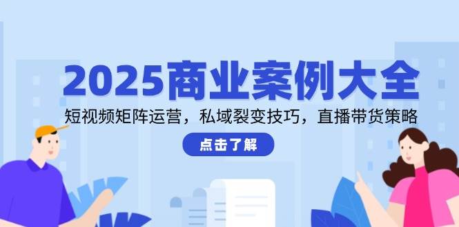 2025商业案例大全，短视频矩阵运营，私域裂变技巧，直播带货策略插图