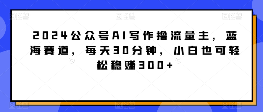 2024公众号AI写作撸流量主，蓝海赛道，每天30分钟，小白也可轻松稳赚300+插图