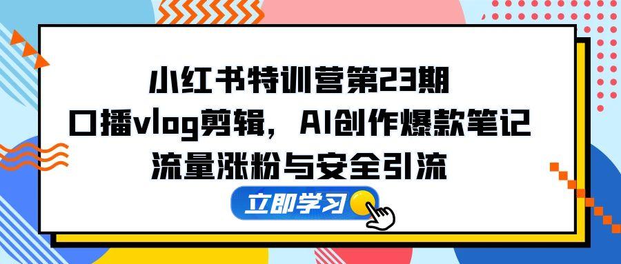 小红书特训营第23期，口播vlog剪辑，AI创作爆款笔记，流量涨粉与安全引流插图