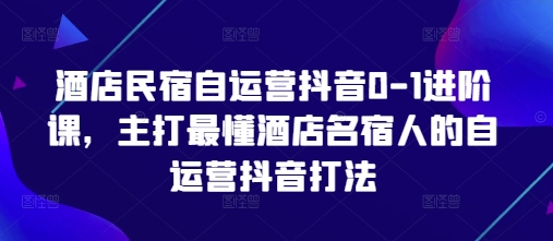 酒店民宿自运营抖音0-1进阶课，主打最懂酒店名宿人的自运营抖音打法插图