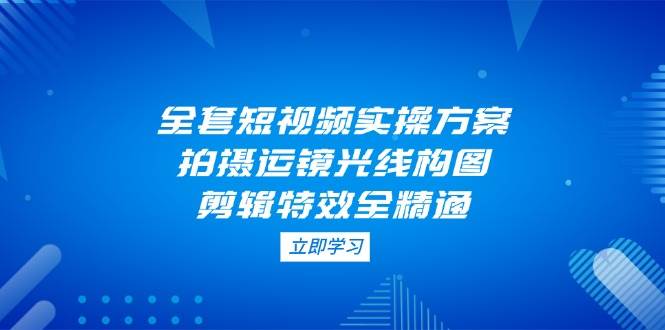 全套短视频实操方案，拍摄运镜光线构图，剪辑特效全精通插图