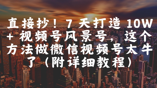 直接抄！7 天打造 10W + 视频号风景号，这个方法做微信视频号太牛了(附详细教程)插图