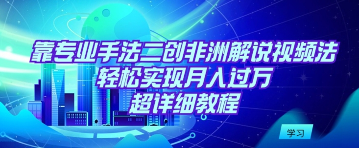 靠专业手法二创非洲解说视频玩法，轻松实现月入过万，超详细教程插图