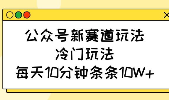 公众号新赛道玩法，冷门玩法，每天10分钟条条10W+插图
