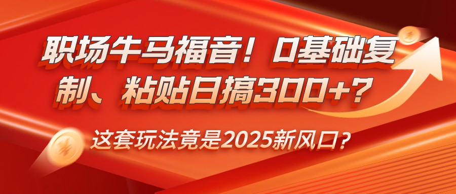 职场牛马福音！0基础复制、粘贴日搞300+？这套玩法竟是2025新风口？插图