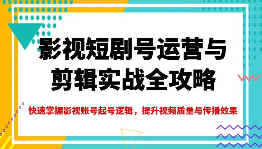 影视短剧号运营与剪辑实战全攻略，快速掌握影视账号起号逻辑，提升视频质量与传播效果插图