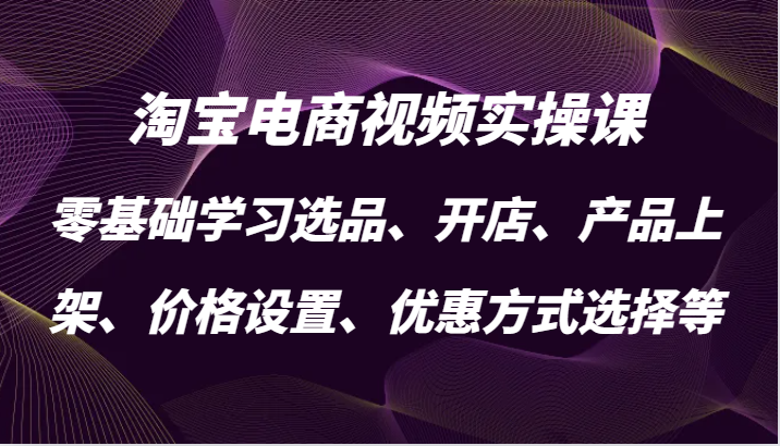 淘宝电商视频实操课，零基础学习选品、开店、产品上架、价格设置、优惠方式选择等插图