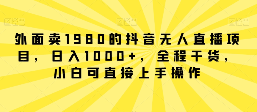 外面卖1980的抖音无人直播项目，日入1000+，全程干货，小白可直接上手操作插图