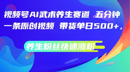 视频号AI武术养生赛道，五分钟一条原创视频，带货单日几张，养生粉丝快速涨粉插图