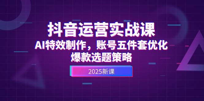 抖音运营实战课，AI特效制作，账号五件套优化，爆款选题策略插图