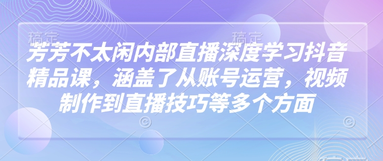 芳芳不太闲内部直播深度学习抖音精品课，涵盖了从账号运营，视频制作到直播技巧等多个方面插图
