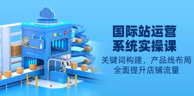 国际站运营系统实操课：关键词构建，产品线布局，全面提升店铺流量插图