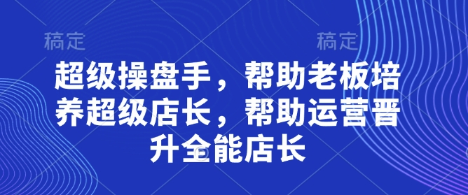 超级操盘手，​帮助老板培养超级店长，帮助运营晋升全能店长插图