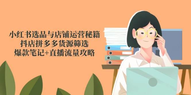 小红书选品与店铺运营秘籍，抖店拼多多货源筛选，爆款笔记+直播流量攻略插图