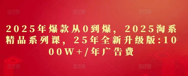 2025年爆款从0到爆，2025淘系精品系列课，25年全新升级版：1000W+1年广告费插图