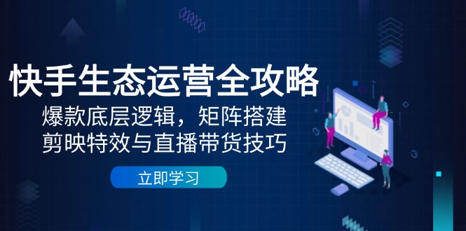 快手生态运营全攻略：爆款底层逻辑，矩阵搭建，剪映特效与直播带货技巧插图