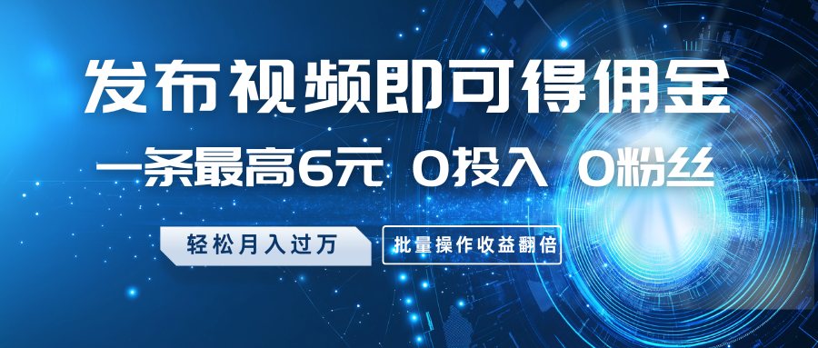 发布视频即可得佣金，一条最高6元，0投入0粉丝，月入过万，批量操作收益翻倍插图