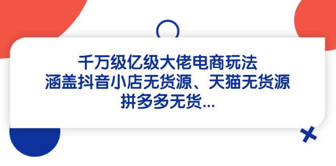 千万级亿级大佬电商玩法：涵盖抖音小店无货源、天猫无货源、拼多多无货…插图