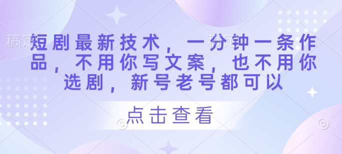 短剧最新技术，一分钟一条作品，不用你写文案，也不用你选剧，新号老号都可以插图