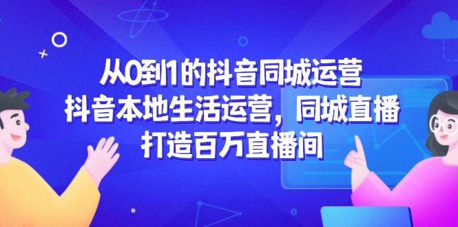 从0到1的抖音同城运营，抖音本地生活运营，同城直播，打造百万直播间插图