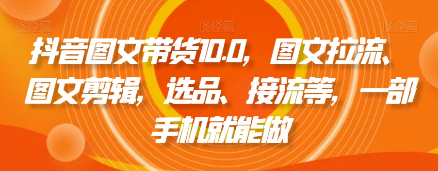 抖音图文带货10.0，图文拉流、图文剪辑，选品、接流等，一部手机就能做插图