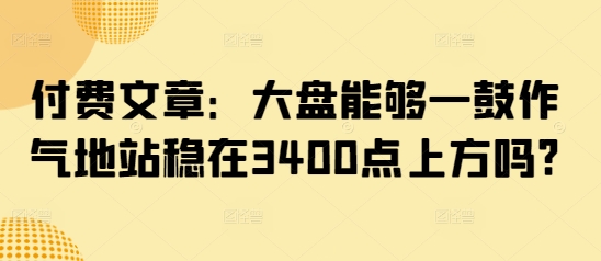 付费文章：大盘能够一鼓作气地站稳在3400点上方吗?插图