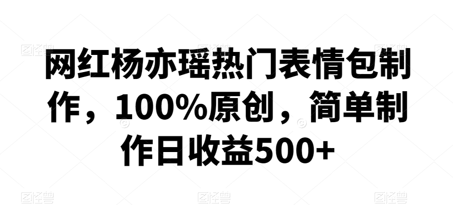网红杨亦瑶热门表情包制作，100%原创，简单制作日收益500+插图