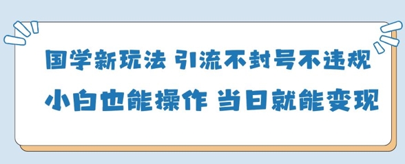 国学新玩法，引流不封号不违规小白也能操作，当日就能变现插图