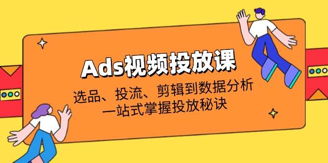 Ads视频投放课全解析：选品、投流、剪辑到数据分析，一站式掌握投放秘诀插图