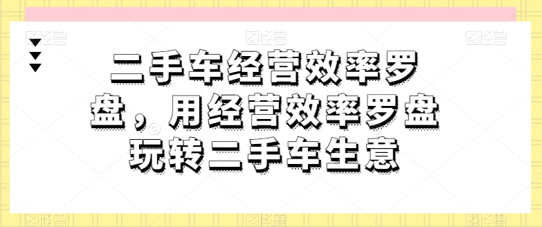 二手车经营效率罗盘，用经营效率罗盘玩转二手车生意插图