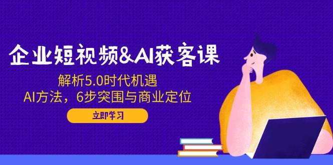 企业短视频&AI获客课：解析5.0时代机遇，AI方法，6步突围与商业定位插图