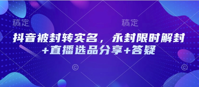抖音被封转实名，永封限时解封+直播选品分享+答疑插图