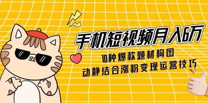 手机短视频月入6万，10种爆款题材构图，动静结合涨粉变现运营技巧插图