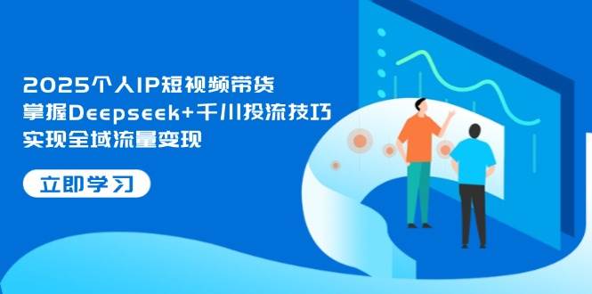 2025个人IP短视频带货，掌握Deepseek+千川投流技巧，实现全域流量变现插图