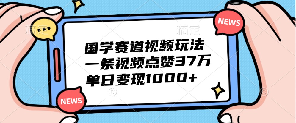 国学赛道视频玩法，一条视频点赞37万，单日变现1000+插图