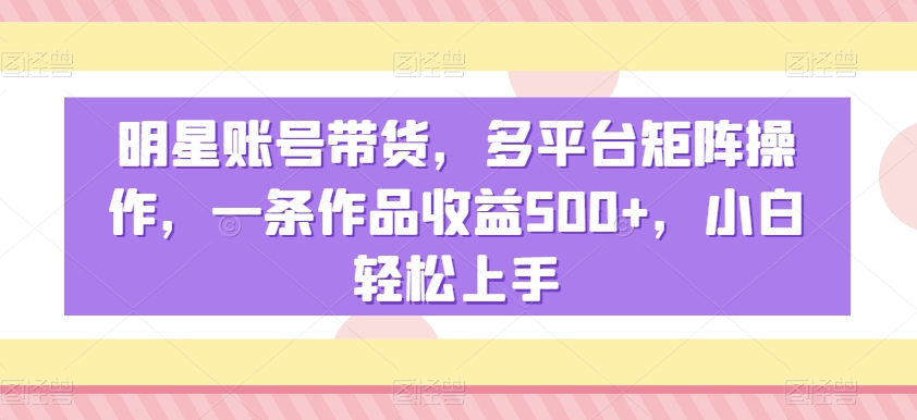 明星账号带货，多平台矩阵操作，一条作品收益500+，小白轻松上手插图