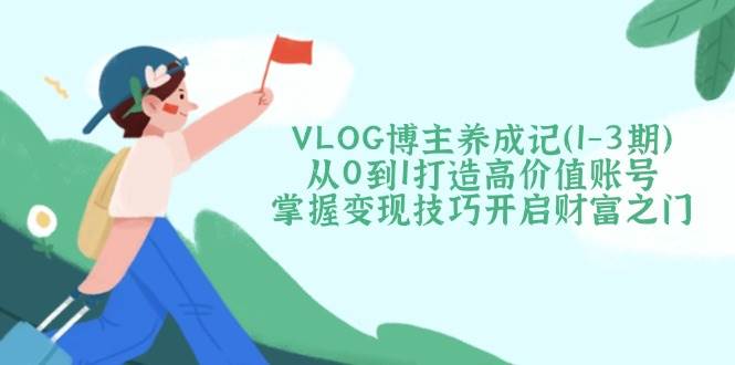 VLOG博主养成记（1-3期）从0到1打造高价值账号，掌握变现技巧开启财富之门插图