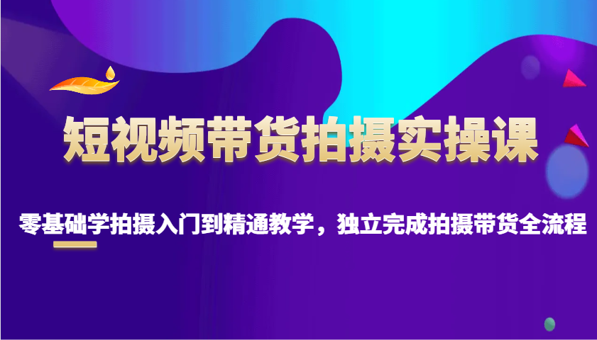 短视频带货拍摄实操课，零基础学拍摄入门到精通教学，独立完成拍摄带货全流程插图