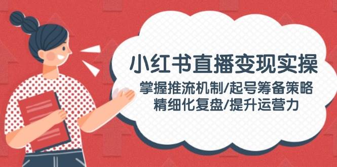 小红书直播变现实操：掌握推流机制/起号筹备策略/精细化复盘/提升运营力插图