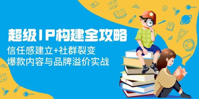 超级IP构建全攻略：信任感建立+社群裂变，爆款内容与品牌溢价实战插图