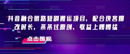 抖音融合链路短剧搬运项目，配合侠客爆改时长，条条过原创，收益嘎嘎猛插图