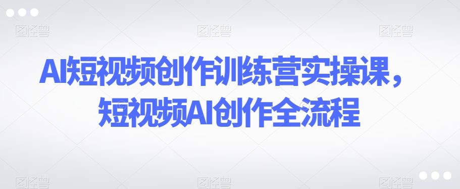AI短视频创作训练营实操课，短视频AI创作全流程插图