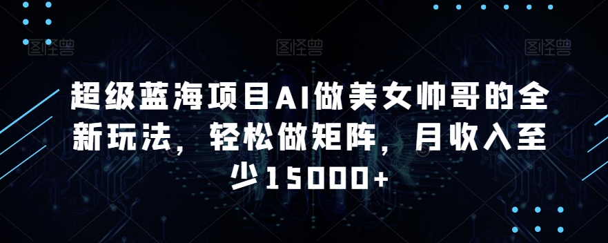 超级蓝海项目AI做美女帅哥的全新玩法，轻松做矩阵，月收入至少15000+插图