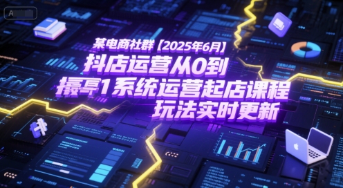 某电商社群【2025年6月】抖店运营从0到1系统运营起店课程，抖店最新玩法实时更新插图