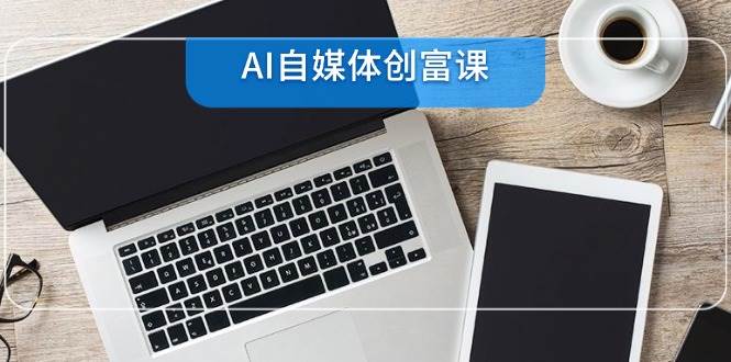 AI自媒体创富课，账号准备到直播带货，零基础22项技能速成插图