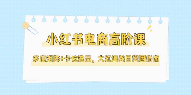 小红书电商高阶课，多店矩阵+卡位选品，大红海类目突围指南（更新5月）插图